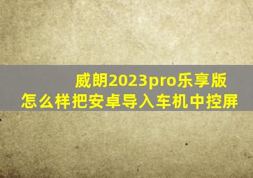 威朗2023pro乐享版怎么样把安卓导入车机中控屏