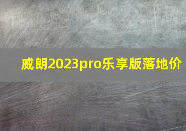 威朗2023pro乐享版落地价