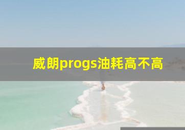 威朗progs油耗高不高