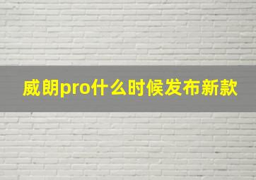 威朗pro什么时候发布新款