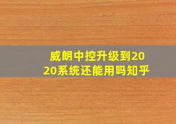 威朗中控升级到2020系统还能用吗知乎