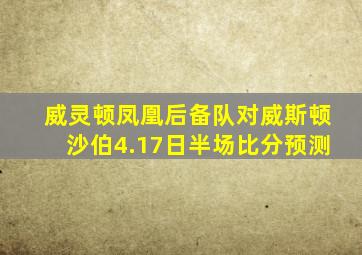 威灵顿凤凰后备队对威斯顿沙伯4.17日半场比分预测