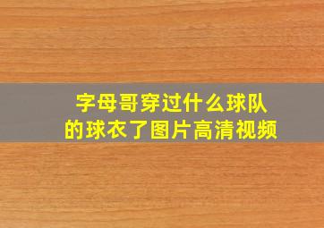 字母哥穿过什么球队的球衣了图片高清视频