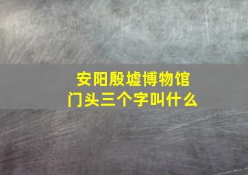 安阳殷墟博物馆门头三个字叫什么