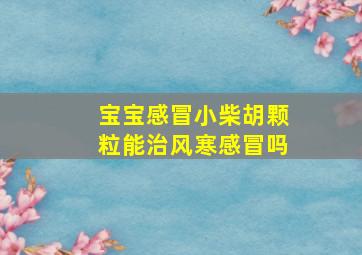 宝宝感冒小柴胡颗粒能治风寒感冒吗