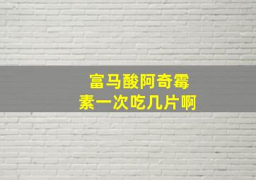 富马酸阿奇霉素一次吃几片啊