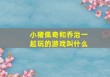 小猪佩奇和乔治一起玩的游戏叫什么