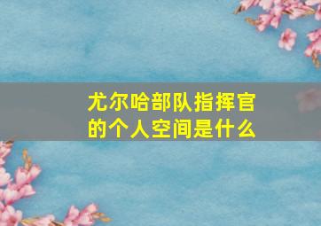 尤尔哈部队指挥官的个人空间是什么