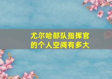 尤尔哈部队指挥官的个人空间有多大