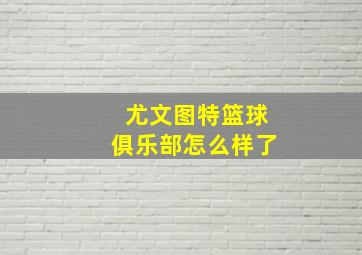 尤文图特篮球俱乐部怎么样了