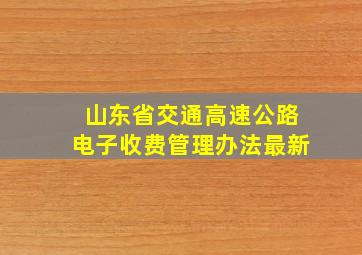 山东省交通高速公路电子收费管理办法最新