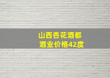 山西杏花酒都酒业价格42度