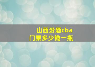 山西汾酒cba门票多少钱一瓶