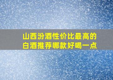 山西汾酒性价比最高的白酒推荐哪款好喝一点