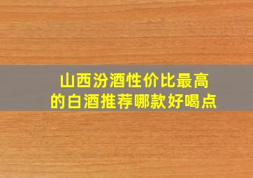 山西汾酒性价比最高的白酒推荐哪款好喝点