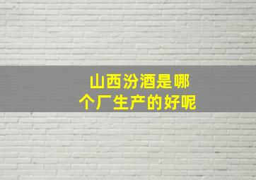 山西汾酒是哪个厂生产的好呢