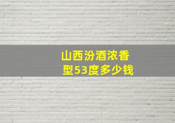 山西汾酒浓香型53度多少钱