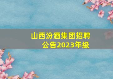 山西汾酒集团招聘公告2023年级