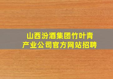 山西汾酒集团竹叶青产业公司官方网站招聘