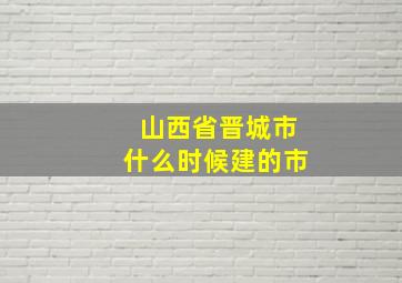 山西省晋城市什么时候建的市