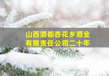 山西酒都杏花乡酒业有限责任公司二十年