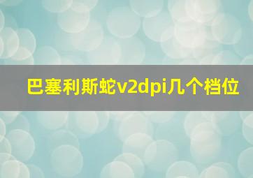 巴塞利斯蛇v2dpi几个档位