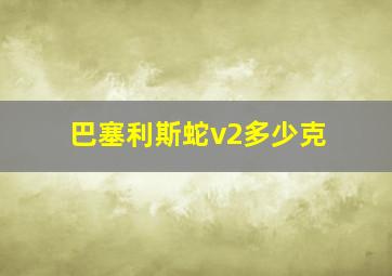 巴塞利斯蛇v2多少克