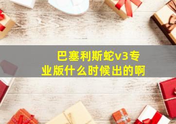 巴塞利斯蛇v3专业版什么时候出的啊