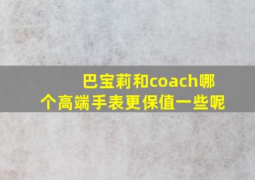 巴宝莉和coach哪个高端手表更保值一些呢