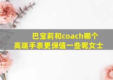 巴宝莉和coach哪个高端手表更保值一些呢女士