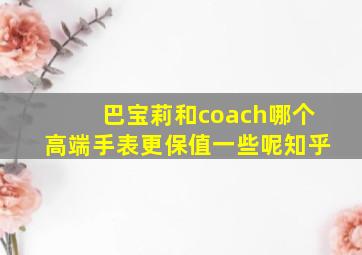 巴宝莉和coach哪个高端手表更保值一些呢知乎