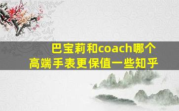 巴宝莉和coach哪个高端手表更保值一些知乎