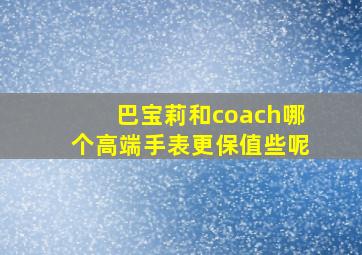 巴宝莉和coach哪个高端手表更保值些呢