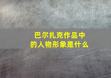 巴尔扎克作品中的人物形象是什么