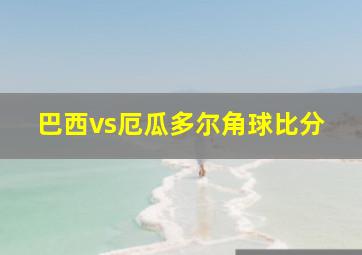 巴西vs厄瓜多尔角球比分