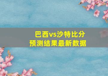 巴西vs沙特比分预测结果最新数据