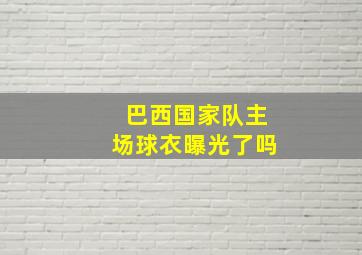 巴西国家队主场球衣曝光了吗