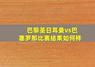 巴黎圣日耳曼vs巴塞罗那比赛结果如何样