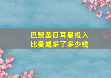 巴黎圣日耳曼投入比曼城多了多少钱