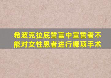 希波克拉底誓言中宣誓者不能对女性患者进行哪项手术