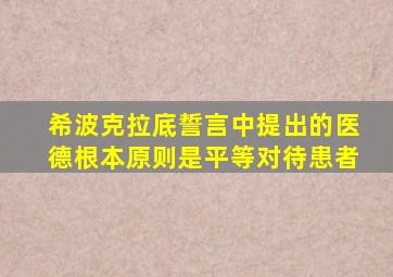 希波克拉底誓言中提出的医德根本原则是平等对待患者