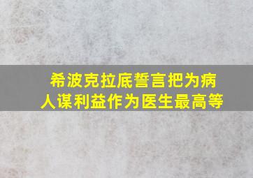 希波克拉底誓言把为病人谋利益作为医生最高等