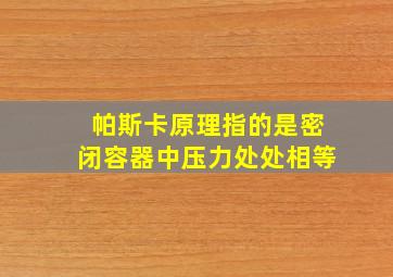 帕斯卡原理指的是密闭容器中压力处处相等