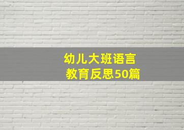 幼儿大班语言教育反思50篇