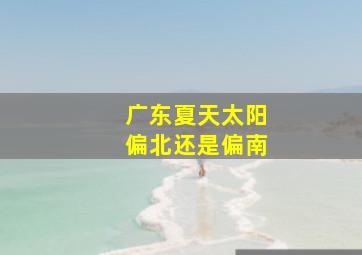 广东夏天太阳偏北还是偏南