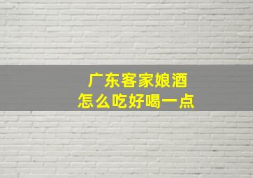 广东客家娘酒怎么吃好喝一点