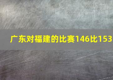 广东对福建的比赛146比153