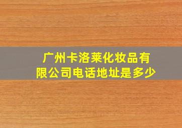 广州卡洛莱化妆品有限公司电话地址是多少