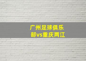 广州足球俱乐部vs重庆两江