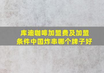 库迪咖啡加盟费及加盟条件中囯炸串哪个牌子好